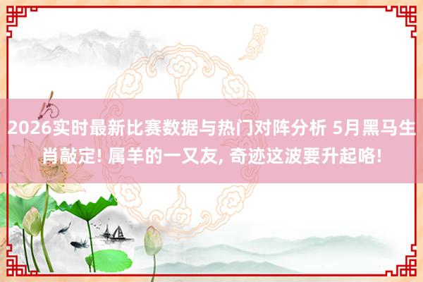 2026实时最新比赛数据与热门对阵分析 5月黑马生肖敲定! 属羊的一又友， 奇迹这波要升起咯!