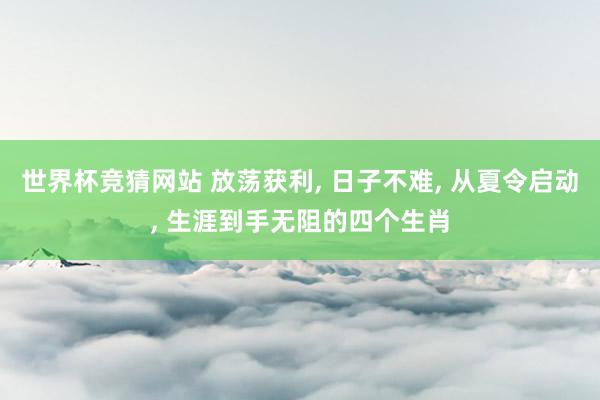 世界杯竞猜网站 放荡获利， 日子不难， 从夏令启动， 生涯到手无阻的四个生肖