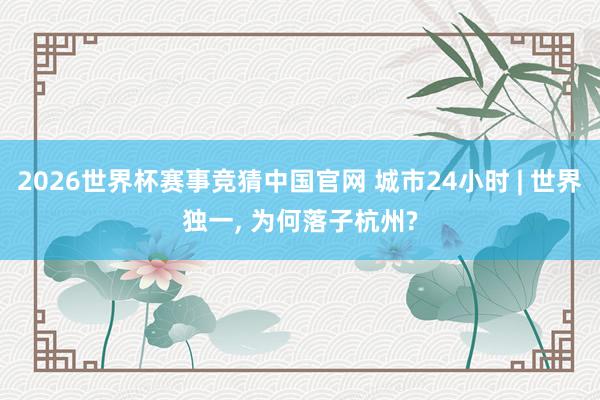 2026世界杯赛事竞猜中国官网 城市24小时 | 世界独一， 为何落子杭州?