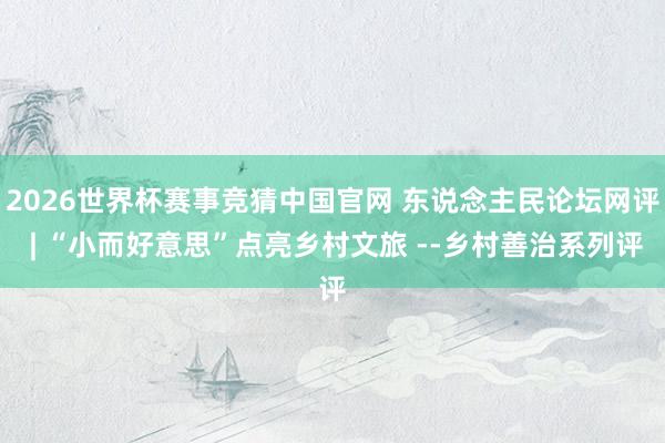 2026世界杯赛事竞猜中国官网 东说念主民论坛网评 | “小而好意思”点亮乡村文旅 --乡村善治系列评