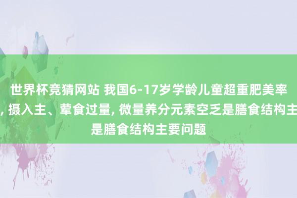 世界杯竞猜网站 我国6-17岁学龄儿童超重肥美率达19%， 摄入主、荤食过量， 微量养分元素空乏是膳食结构主要问题