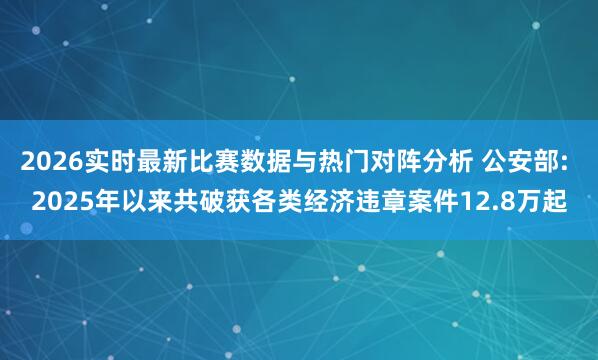 2026实时最新比赛数据与热门对阵分析 公安部: 2025年以来共破获各类经济违章案件12.8万起