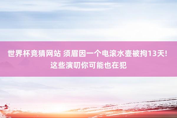 世界杯竞猜网站 须眉因一个电滚水壶被拘13天! 这些演叨你可能也在犯