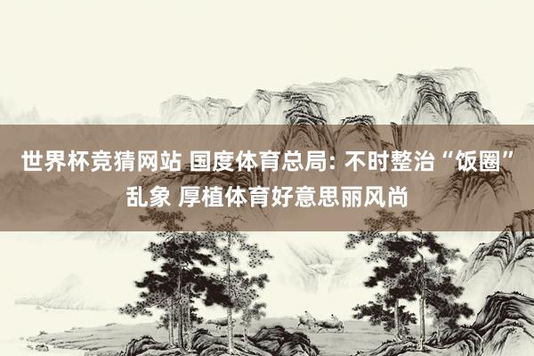 世界杯竞猜网站 国度体育总局: 不时整治“饭圈”乱象 厚植体育好意思丽风尚