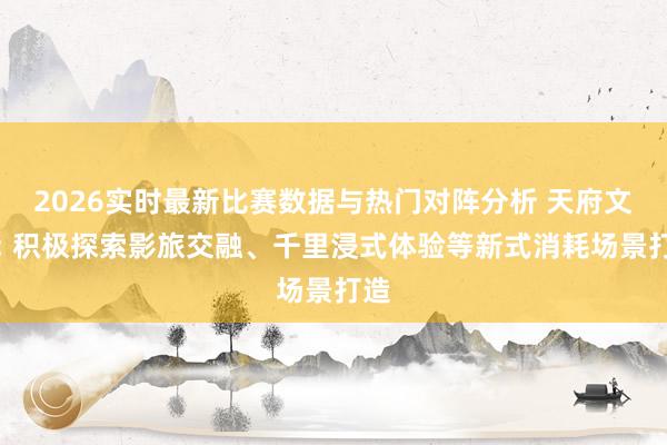 2026实时最新比赛数据与热门对阵分析 天府文旅: 积极探索影旅交融、千里浸式体验等新式消耗场景打造