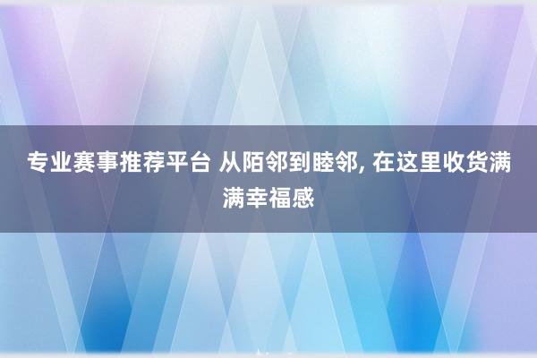 专业赛事推荐平台 从陌邻到睦邻， 在这里收货满满幸福感