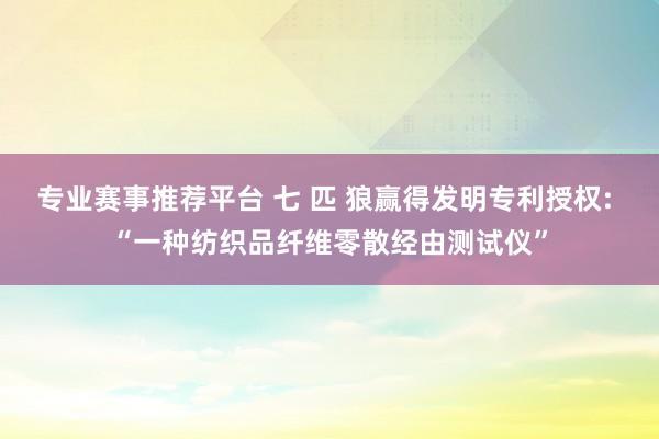 专业赛事推荐平台 七 匹 狼赢得发明专利授权: “一种纺织品纤维零散经由测试仪”