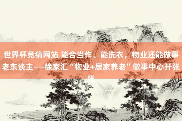 世界杯竞猜网站 能合当作、能洗衣，物业还能做事老东谈主——徐家汇“物业+居家养老”做事中心开张