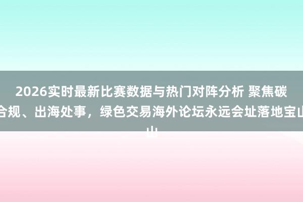 2026实时最新比赛数据与热门对阵分析 聚焦碳合规、出海处事，绿色交易海外论坛永远会址落地宝山