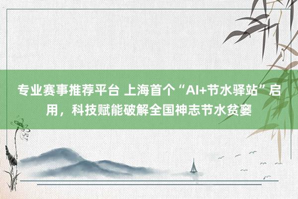 专业赛事推荐平台 上海首个“AI+节水驿站”启用，科技赋能破解全国神志节水贫窭