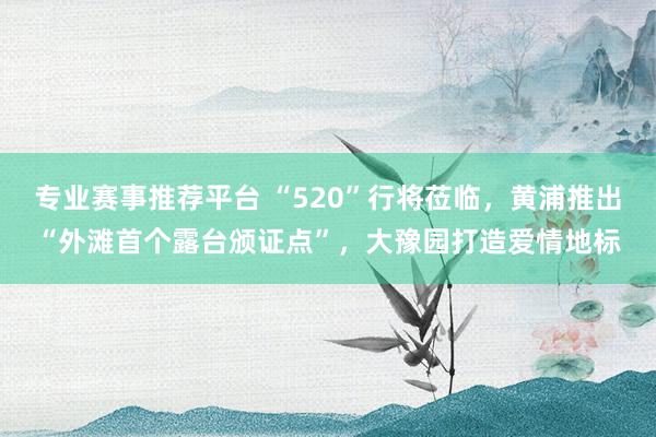专业赛事推荐平台 “520”行将莅临，黄浦推出“外滩首个露台颁证点”，大豫园打造爱情地标