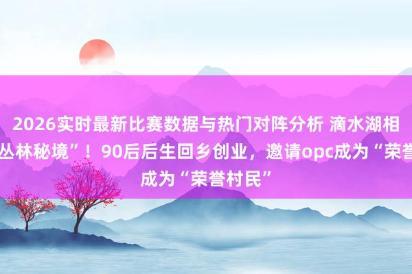 2026实时最新比赛数据与热门对阵分析 滴水湖相近的“丛林秘境”！90后后生回乡创业，邀请opc成为“荣誉村民”