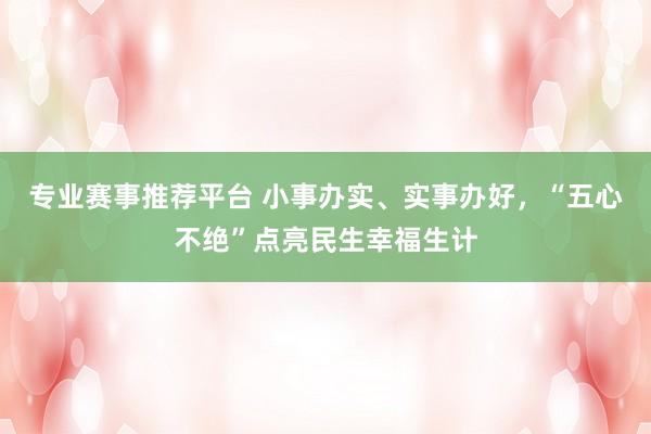 专业赛事推荐平台 小事办实、实事办好，“五心不绝”点亮民生幸福生计