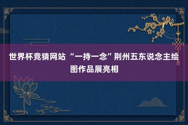 世界杯竞猜网站 “一持一念”荆州五东说念主绘图作品展亮相