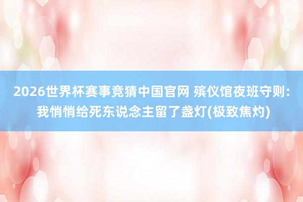 2026世界杯赛事竞猜中国官网 殡仪馆夜班守则: 我悄悄给死东说念主留了盏灯(极致焦灼)