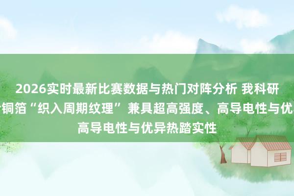 2026实时最新比赛数据与热门对阵分析 我科研东谈主员给铜箔“织入周期纹理” 兼具超高强度、高导电性与优异热踏实性