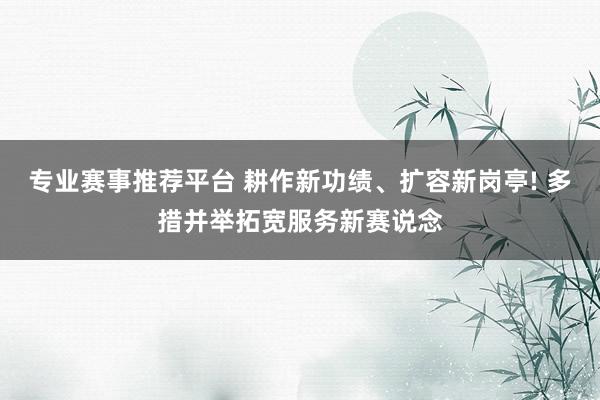 专业赛事推荐平台 耕作新功绩、扩容新岗亭! 多措并举拓宽服务新赛说念