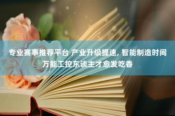专业赛事推荐平台 产业升级提速， 智能制造时间万能工控东谈主才愈发吃香