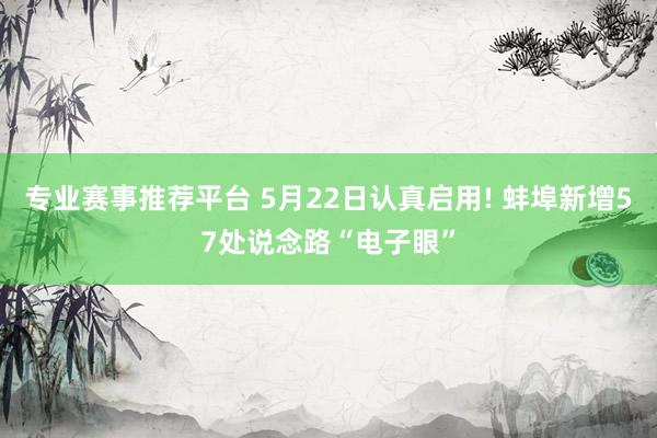 专业赛事推荐平台 5月22日认真启用! 蚌埠新增57处说念路“电子眼”