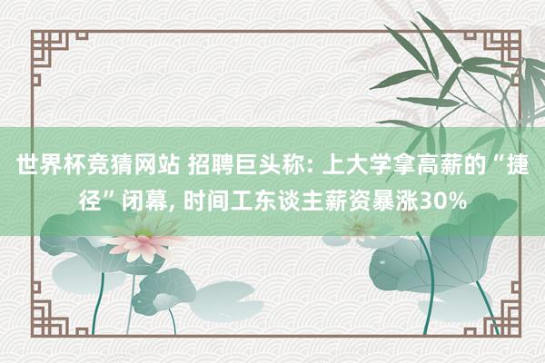 世界杯竞猜网站 招聘巨头称: 上大学拿高薪的“捷径”闭幕， 时间工东谈主薪资暴涨30%