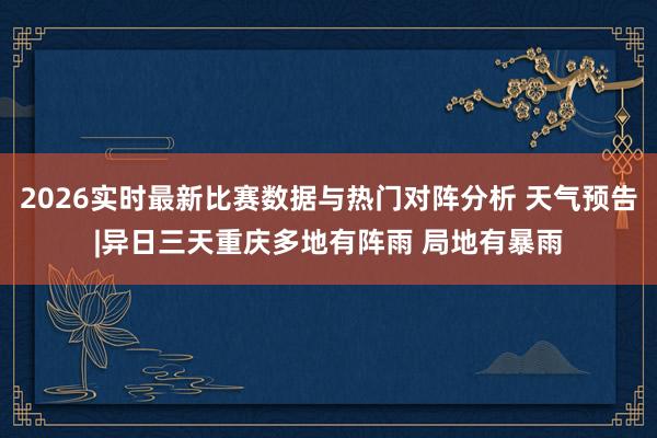 2026实时最新比赛数据与热门对阵分析 天气预告|异日三天重庆多地有阵雨 局地有暴雨