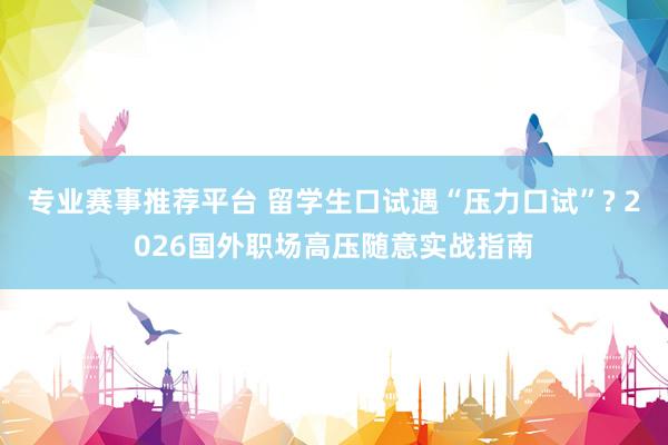 专业赛事推荐平台 留学生口试遇“压力口试”? 2026国外职场高压随意实战指南