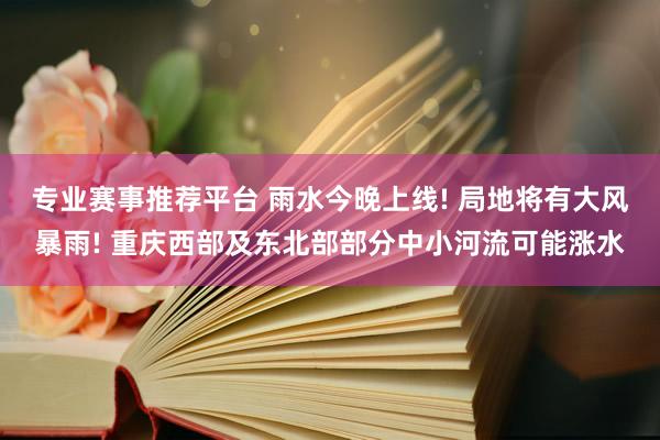 专业赛事推荐平台 雨水今晚上线! 局地将有大风暴雨! 重庆西部及东北部部分中小河流可能涨水