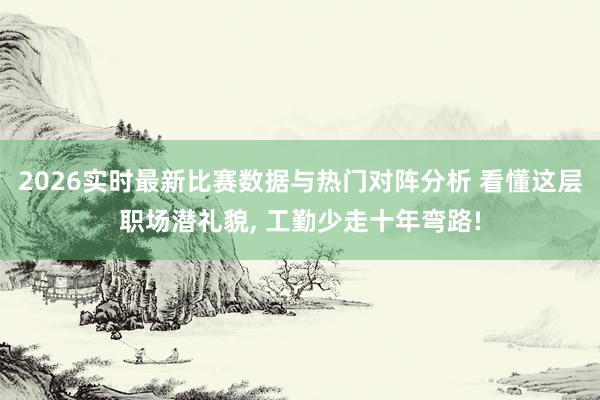 2026实时最新比赛数据与热门对阵分析 看懂这层职场潜礼貌， 工勤少走十年弯路!