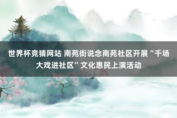世界杯竞猜网站 南苑街说念南苑社区开展“千场大戏进社区”文化惠民上演活动