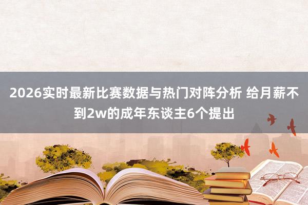 2026实时最新比赛数据与热门对阵分析 给月薪不到2w的成年东谈主6个提出