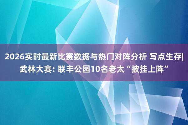 2026实时最新比赛数据与热门对阵分析 写点生存|武林大赛: 联丰公园10名老太“披挂上阵”