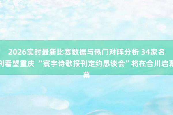 2026实时最新比赛数据与热门对阵分析 34家名刊看望重庆 “寰宇诗歌报刊定约恳谈会”将在合川启幕