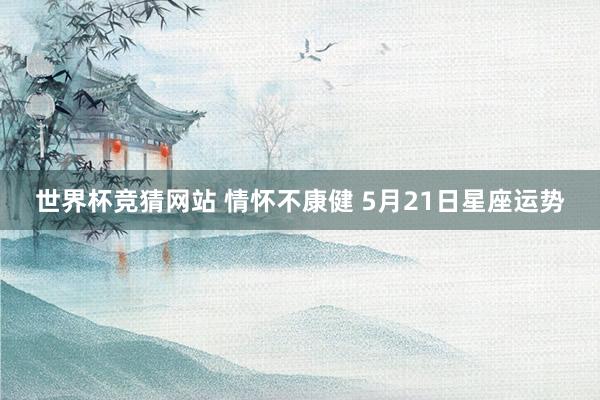 世界杯竞猜网站 情怀不康健 5月21日星座运势