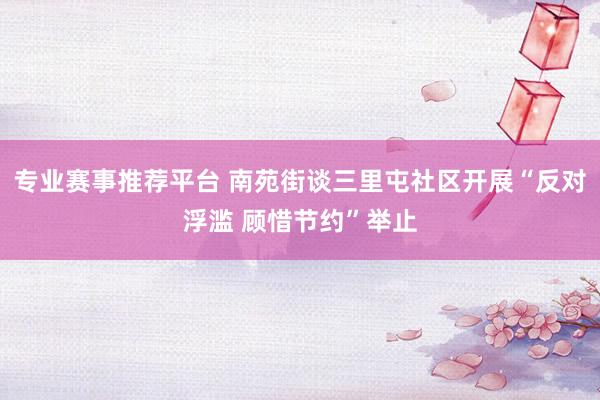 专业赛事推荐平台 南苑街谈三里屯社区开展“反对浮滥 顾惜节约”举止