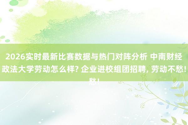 2026实时最新比赛数据与热门对阵分析 中南财经政法大学劳动怎么样? 企业进校组团招聘， 劳动不愁!