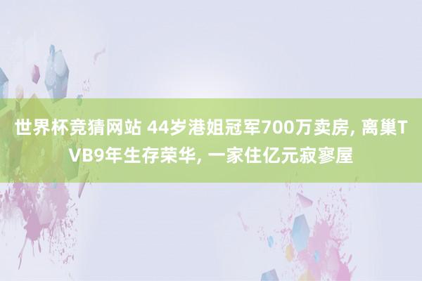 世界杯竞猜网站 44岁港姐冠军700万卖房， 离巢TVB9年生存荣华， 一家住亿元寂寥屋