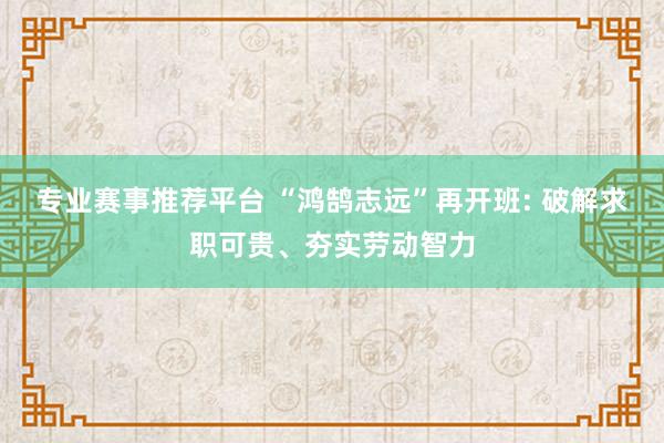 专业赛事推荐平台 “鸿鹄志远”再开班: 破解求职可贵、夯实劳动智力