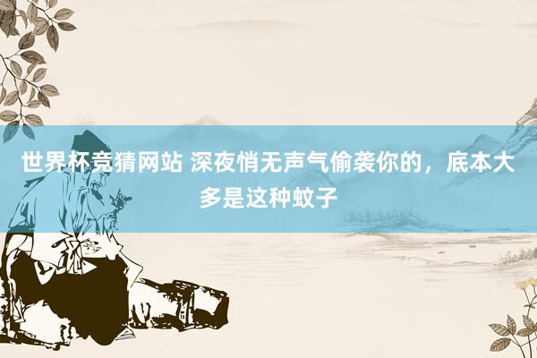 世界杯竞猜网站 深夜悄无声气偷袭你的，底本大多是这种蚊子