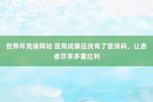 世界杯竞猜网站 医用成像征战有了医保码，让患者尽享多重红利