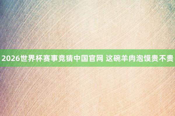2026世界杯赛事竞猜中国官网 这碗羊肉泡馍贵不贵