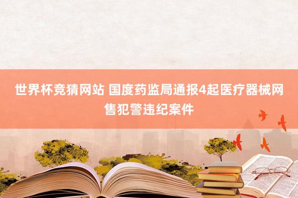 世界杯竞猜网站 国度药监局通报4起医疗器械网售犯警违纪案件