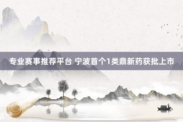 专业赛事推荐平台 宁波首个1类鼎新药获批上市