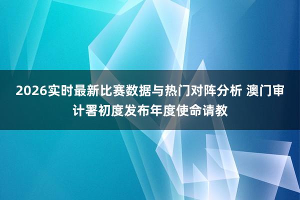 2026实时最新比赛数据与热门对阵分析 澳门审计署初度发布年度使命请教