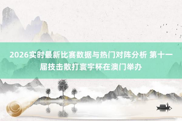 2026实时最新比赛数据与热门对阵分析 第十一届技击散打寰宇杯在澳门举办
