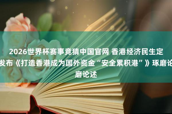 2026世界杯赛事竞猜中国官网 香港经济民生定约发布《打造香港成为国外资金“安全累积港”》琢磨论述
