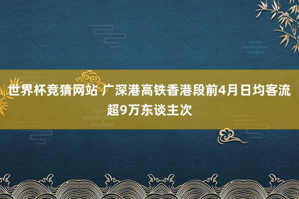世界杯竞猜网站 广深港高铁香港段前4月日均客流超9万东谈主次