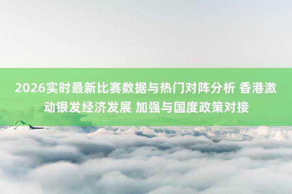 2026实时最新比赛数据与热门对阵分析 香港激动银发经济发展 加强与国度政策对接
