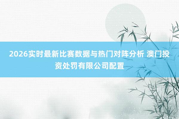 2026实时最新比赛数据与热门对阵分析 澳门投资处罚有限公司配置
