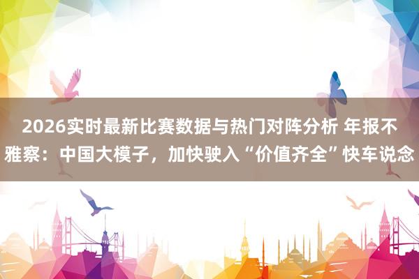 2026实时最新比赛数据与热门对阵分析 年报不雅察：中国大模子，加快驶入“价值齐全”快车说念