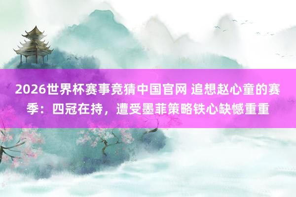 2026世界杯赛事竞猜中国官网 追想赵心童的赛季：四冠在持，遭受墨菲策略铁心缺憾重重